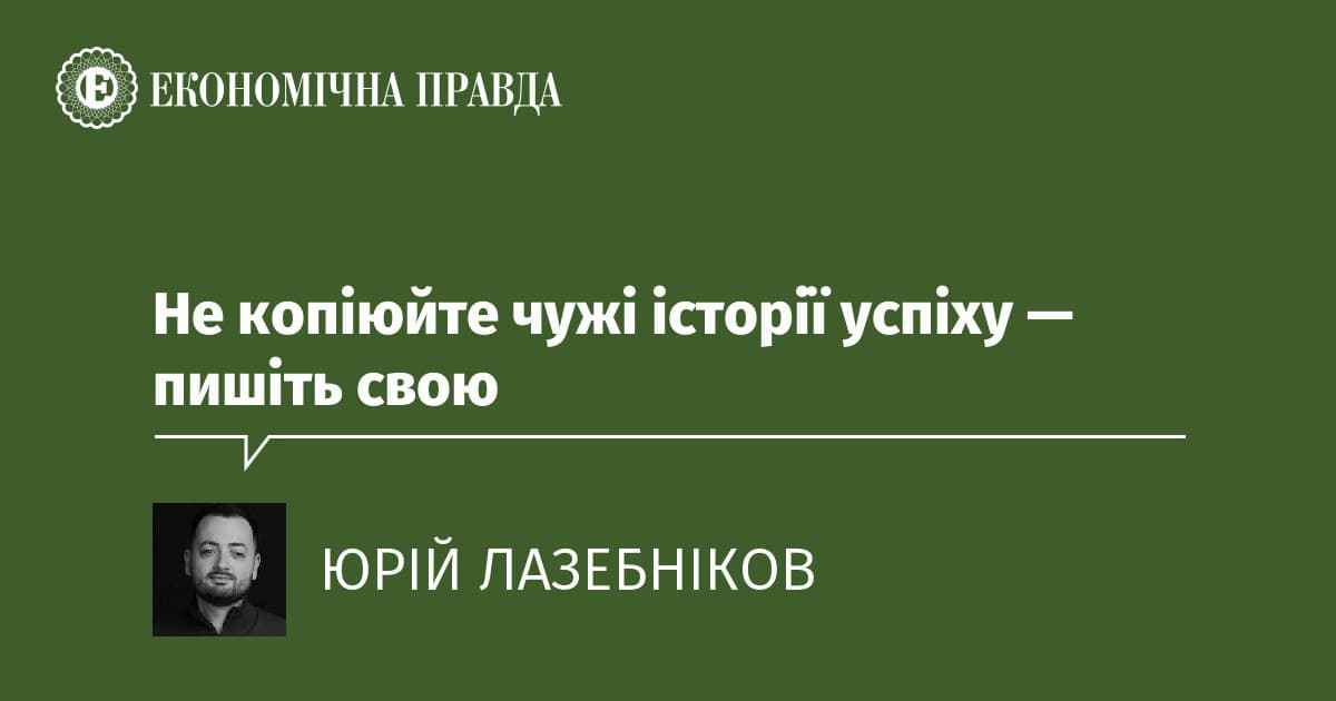 Не копіюйте чужі історії успіху — пишіть свою